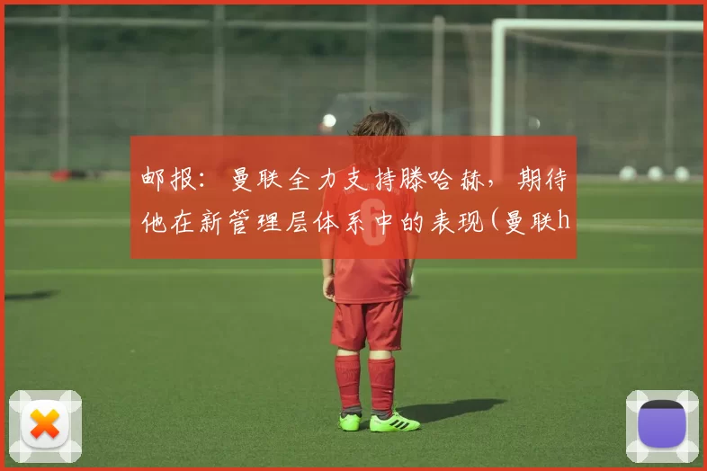 邮报：曼联全力支持滕哈赫，期待他在新管理层体系中的表现(曼联humanrace)