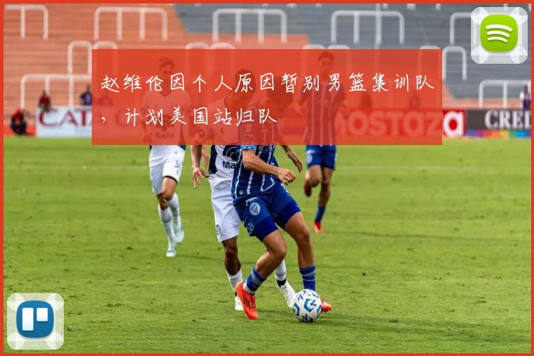 赵维伦因个人原因暂别男篮集训队，计划美国站归队